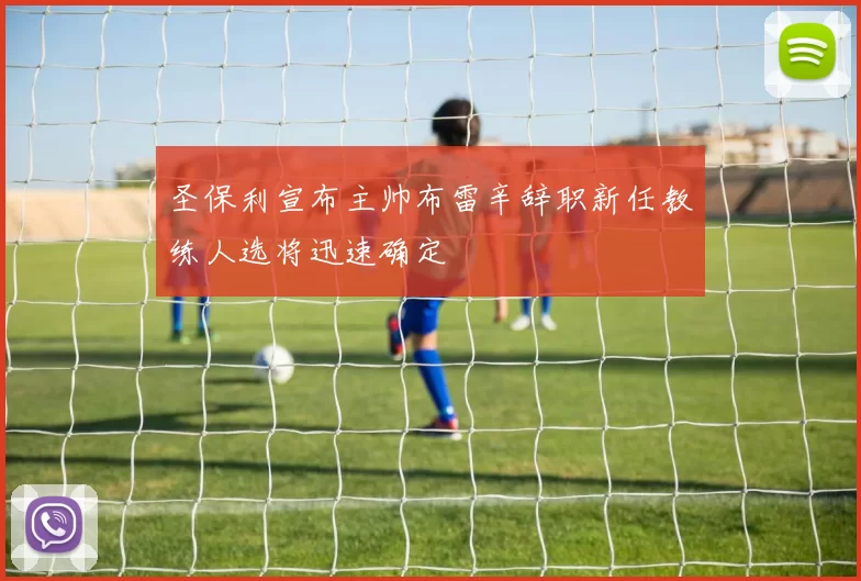 圣保利宣布主帅布雷辛辞职新任教练人选将迅速确定