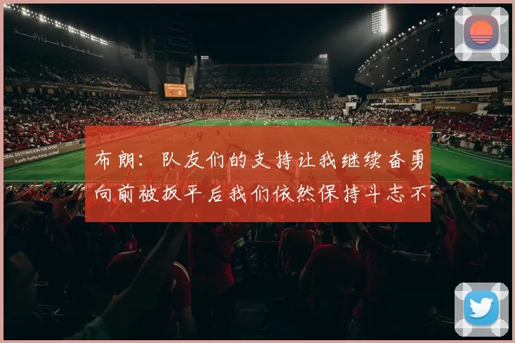 布朗：队友们的支持让我继续奋勇向前被扳平后我们依然保持斗志不言放弃