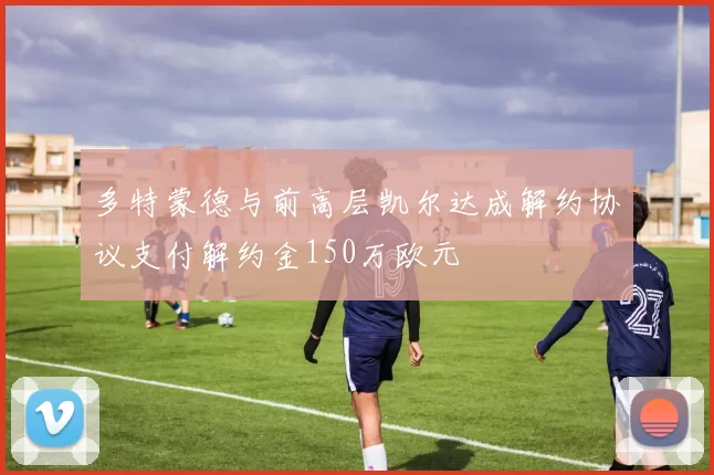 多特蒙德与前高层凯尔达成解约协议支付解约金150万欧元