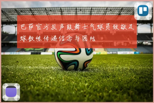 巴萨官方发声鼓舞士气球员致敬足球教练传递信念与团结
