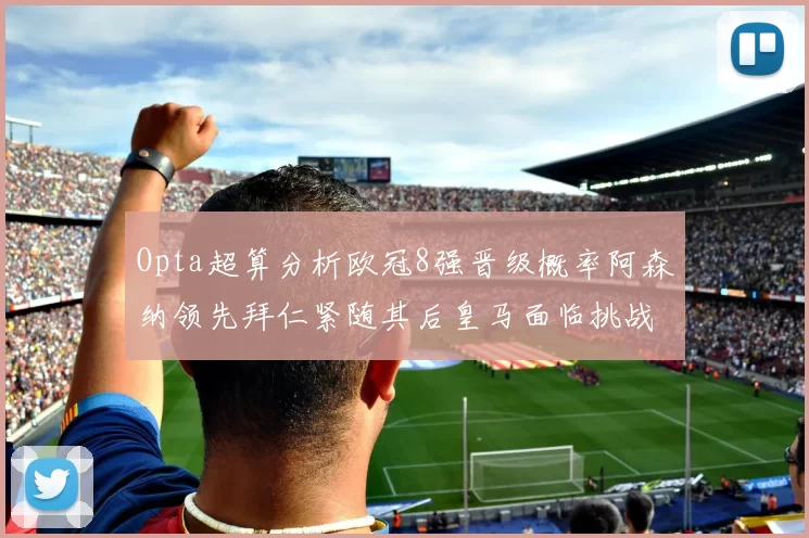 Opta超算分析欧冠8强晋级概率阿森纳领先拜仁紧随其后皇马面临挑战