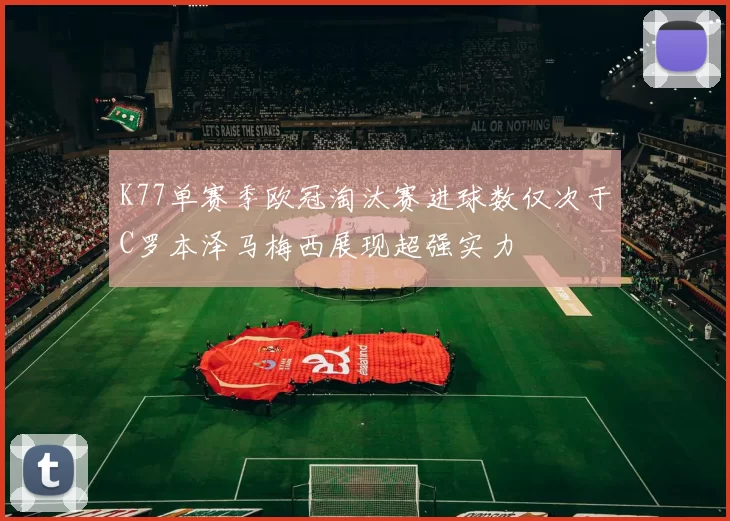 K77单赛季欧冠淘汰赛进球数仅次于C罗本泽马梅西展现超强实力