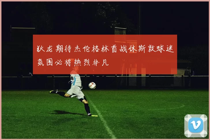 狄龙期待杰伦格林首战休斯敦球迷氛围必将热烈非凡