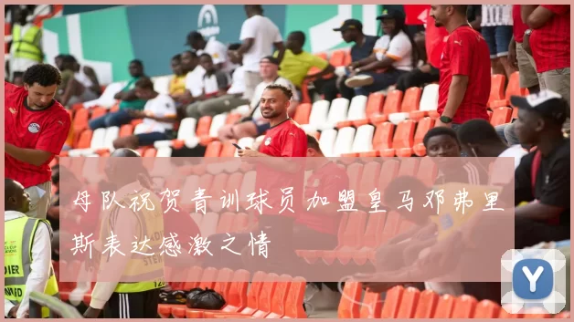 母队祝贺青训球员加盟皇马邓弗里斯表达感激之情