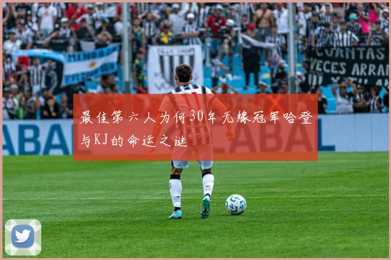 最佳第六人为何30年无缘冠军哈登与KJ的命运之谜