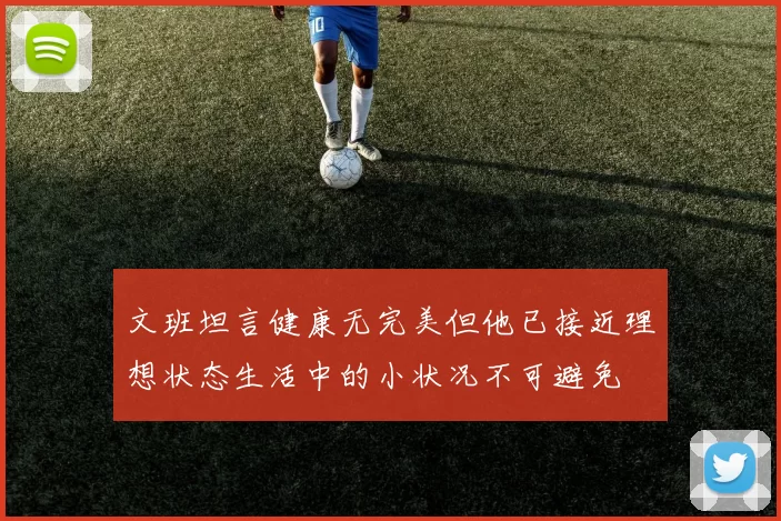 文班坦言健康无完美但他已接近理想状态生活中的小状况不可避免