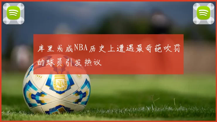 库里或成NBA历史上遭遇最奇葩吹罚的球员引发热议