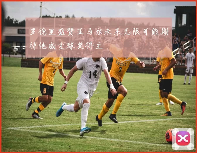 罗德里盛赞亚马尔未来无限可能期待他成金球奖得主
