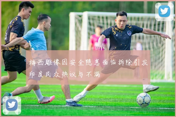 梅西雕像因安全隐患面临拆除引发印度民众热议与不满