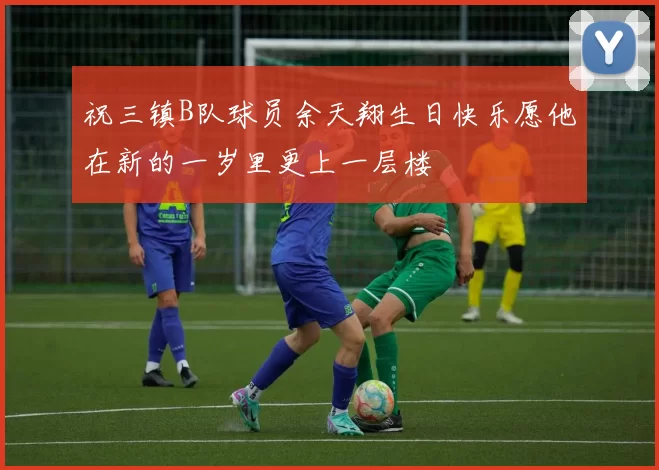 祝三镇B队球员余天翔生日快乐愿他在新的一岁里更上一层楼