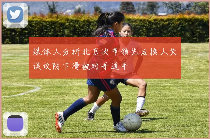 媒体人分析北京次节领先后换人失误攻防下滑被对手追平