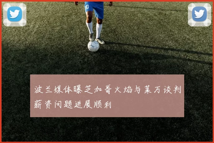 波兰媒体曝芝加哥火焰与莱万谈判薪资问题进展顺利