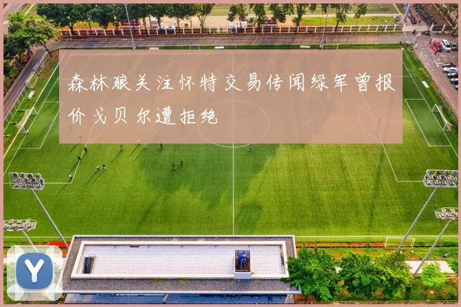 森林狼关注怀特交易传闻绿军曾报价戈贝尔遭拒绝