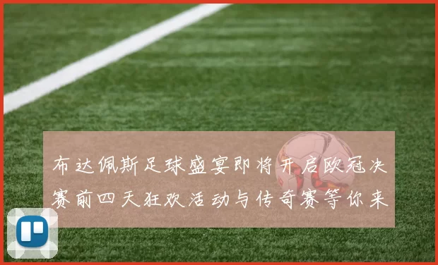 布达佩斯足球盛宴即将开启欧冠决赛前四天狂欢活动与传奇赛等你来参与