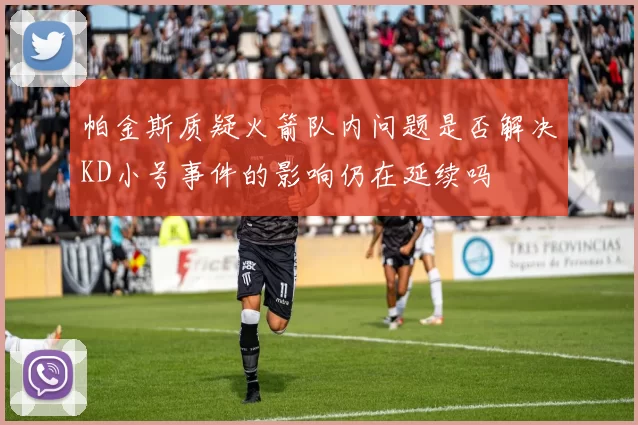帕金斯质疑火箭队内问题是否解决KD小号事件的影响仍在延续吗
