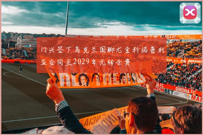 门兴签下乌克兰国脚尤金科诺普利亚合同至2029年无转会费