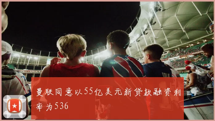 曼联同意以55亿美元新贷款融资利率为536