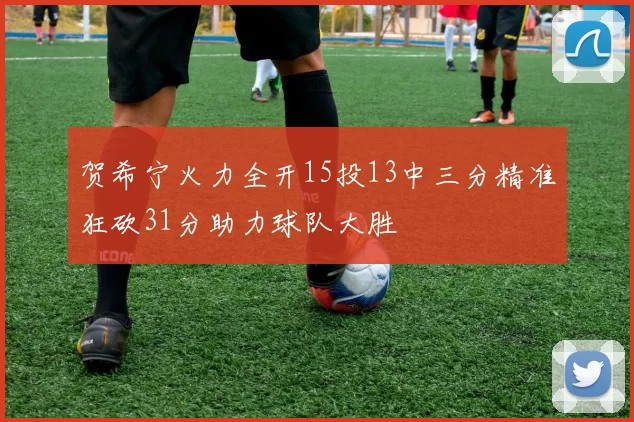 贺希宁火力全开15投13中三分精准狂砍31分助力球队大胜