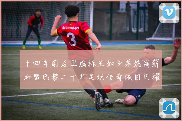 十四年前后卫成标王如今弟媳高薪加盟巴黎二十年足坛传奇依旧闪耀